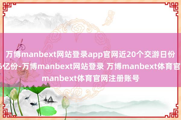 万博manbext网站登录app官网近20个交游日份额减少8.46亿份-万博manbext网站登录 万博manbext体育官网注册账号