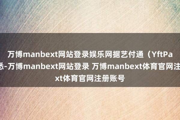 万博manbext网站登录娱乐网据艺付通（YftPay）获悉-万博manbext网站登录 万博manbext体育官网注册账号