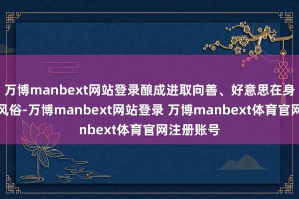 万博manbext网站登录酿成进取向善、好意思在身边的时髦风俗-万博manbext网站登录 万博manbext体育官网注册账号