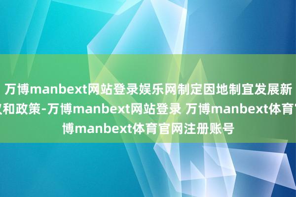 万博manbext网站登录娱乐网制定因地制宜发展新质分娩力筹议和政策-万博manbext网站登录 万博manbext体育官网注册账号