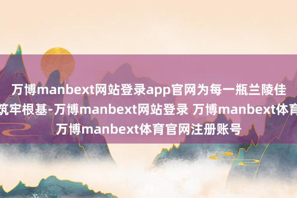万博manbext网站登录app官网为每一瓶兰陵佳酿的超卓口感筑牢根基-万博manbext网站登录 万博manbext体育官网注册账号