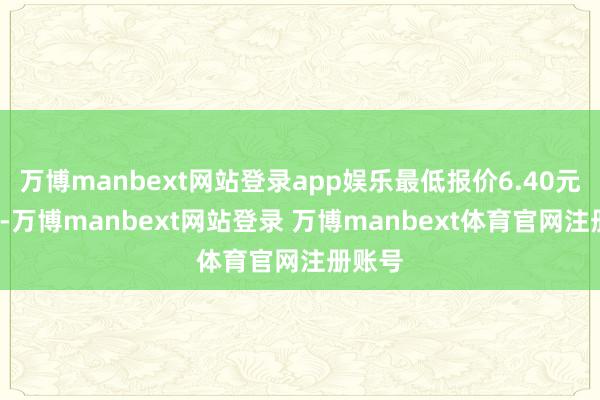 万博manbext网站登录app娱乐最低报价6.40元/公斤-万博manbext网站登录 万博manbext体育官网注册账号