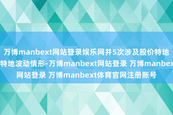 万博manbext网站登录娱乐网并5次涉及股价特地波动、3次涉及严重特地波动情形-万博manbext网站登录 万博manbext体育官网注册账号