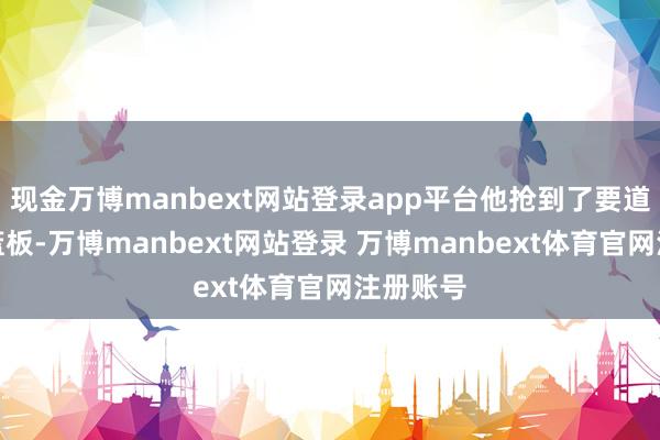 现金万博manbext网站登录app平台他抢到了要道的进击篮板-万博manbext网站登录 万博manbext体育官网注册账号