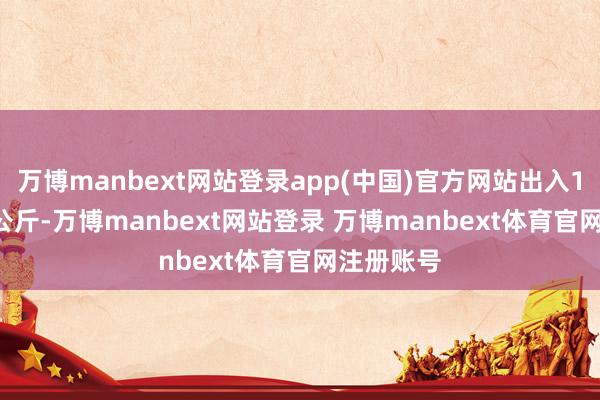 万博manbext网站登录app(中国)官方网站出入12.00元/公斤-万博manbext网站登录 万博manbext体育官网注册账号
