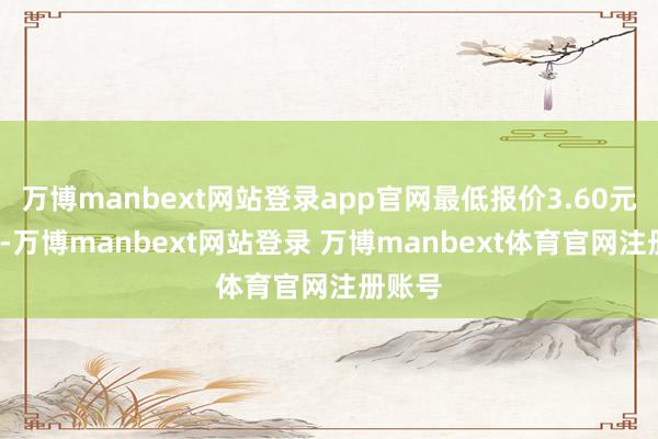 万博manbext网站登录app官网最低报价3.60元/公斤-万博manbext网站登录 万博manbext体育官网注册账号