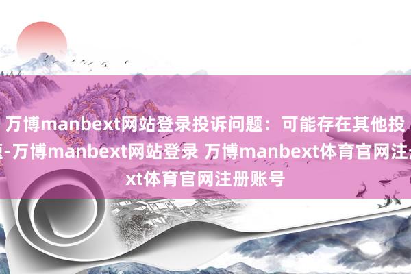 万博manbext网站登录投诉问题：可能存在其他投诉问题-万博manbext网站登录 万博manbext体育官网注册账号