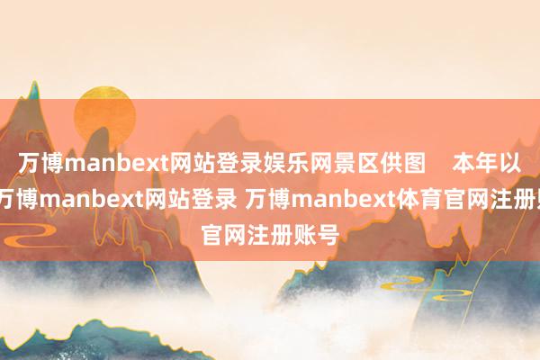 万博manbext网站登录娱乐网景区供图    本年以来-万博manbext网站登录 万博manbext体育官网注册账号