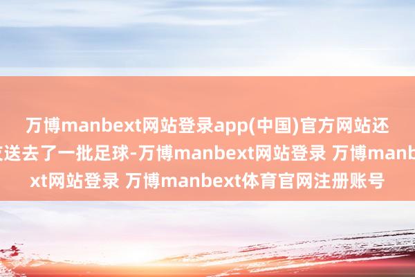 万博manbext网站登录app(中国)官方网站还为残疾东说念主一又友送去了一批足球-万博manbext网站登录 万博manbext体育官网注册账号