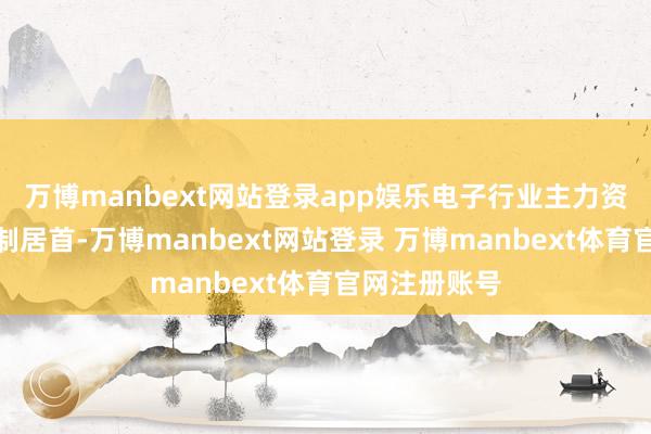 万博manbext网站登录app娱乐电子行业主力资金净流入限制居首-万博manbext网站登录 万博manbext体育官网注册账号