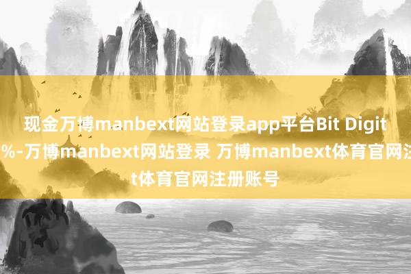 现金万博manbext网站登录app平台Bit Digital跌逾7%-万博manbext网站登录 万博manbext体育官网注册账号