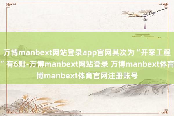 万博manbext网站登录app官网其次为“开采工程施工条约纠纷”有6则-万博manbext网站登录 万博manbext体育官网注册账号