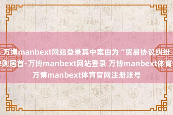 万博manbext网站登录其中案由为“贸易协议纠纷”的公告以22则居首-万博manbext网站登录 万博manbext体育官网注册账号