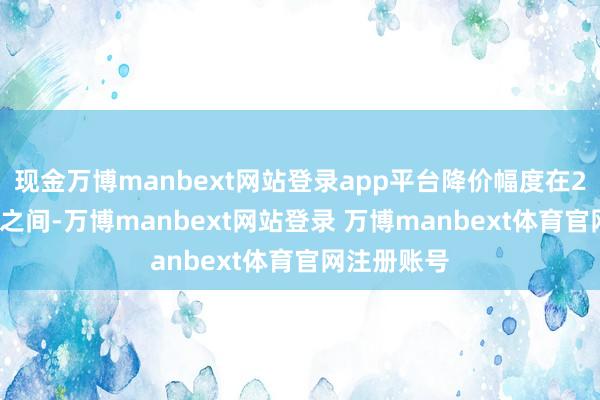 现金万博manbext网站登录app平台降价幅度在20%到30%之间-万博manbext网站登录 万博manbext体育官网注册账号