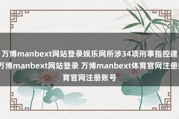 万博manbext网站登录娱乐网所涉34项刑事指控建树-万博manbext网站登录 万博manbext体育官网注册账号