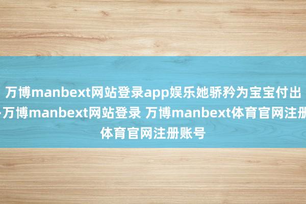 万博manbext网站登录app娱乐她骄矜为宝宝付出一切-万博manbext网站登录 万博manbext体育官网注册账号