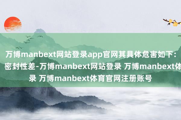 万博manbext网站登录app官网其具体危害如下：伸开剩余86%1、密封性差-万博manbext网站登录 万博manbext体育官网注册账号