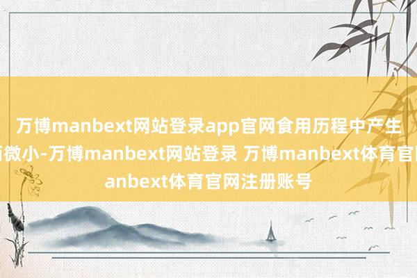 万博manbext网站登录app官网食用历程中产生的碎片少而微小-万博manbext网站登录 万博manbext体育官网注册账号