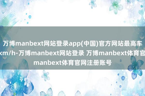 万博manbext网站登录app(中国)官方网站最高车速可达208km/h-万博manbext网站登录 万博manbext体育官网注册账号
