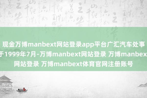 现金万博manbext网站登录app平台广汇汽车处事集团股份公司开导于1999年7月-万博manbext网站登录 万博manbext体育官网注册账号