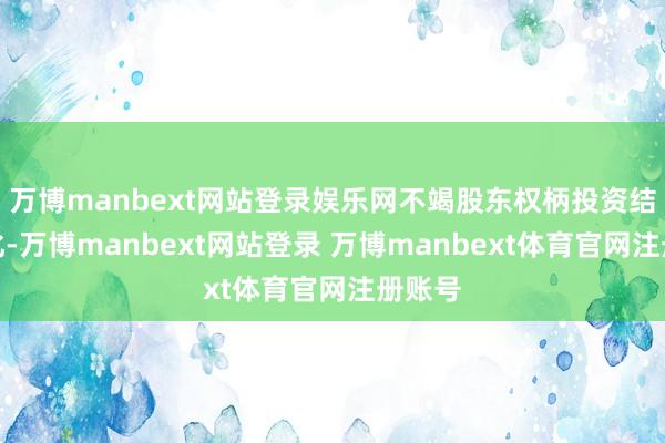万博manbext网站登录娱乐网不竭股东权柄投资结构优化-万博manbext网站登录 万博manbext体育官网注册账号
