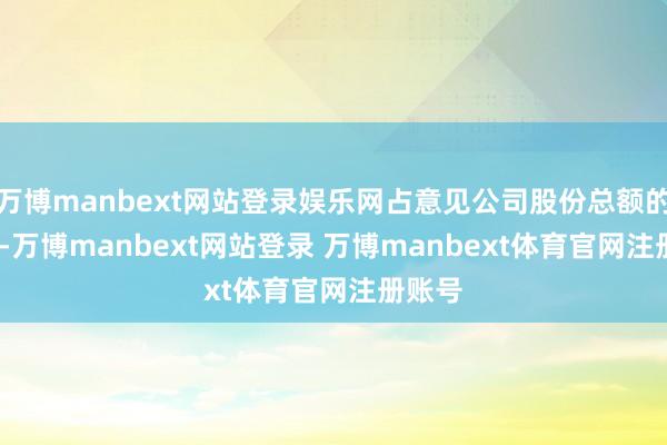 万博manbext网站登录娱乐网占意见公司股份总额的6.6%-万博manbext网站登录 万博manbext体育官网注册账号