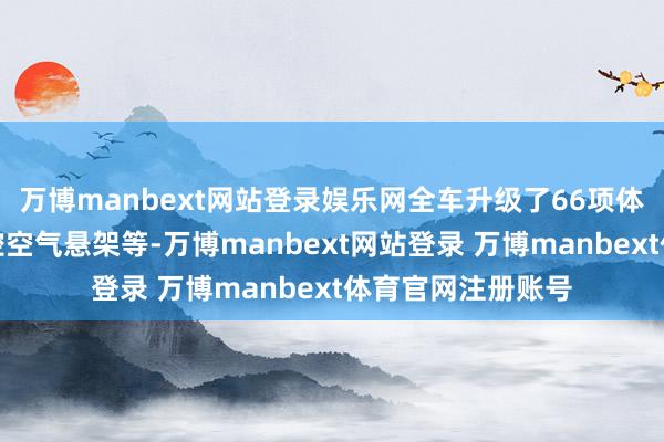 万博manbext网站登录娱乐网全车升级了66项体验、全系标配双腔空气悬架等-万博manbext网站登录 万博manbext体育官网注册账号