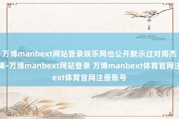 万博manbext网站登录娱乐网也公开默示过对周杰伦的追捧-万博manbext网站登录 万博manbext体育官网注册账号