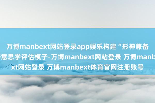 万博manbext网站登录app娱乐构建“形神兼备、古今会通”的东方好意思学评估模子-万博manbext网站登录 万博manbext体育官网注册账号