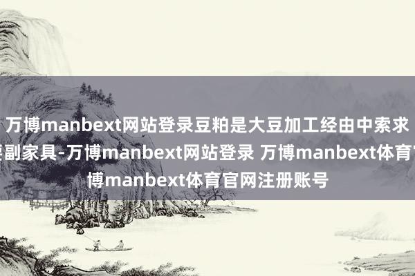 万博manbext网站登录豆粕是大豆加工经由中索求油脂后的主要副家具-万博manbext网站登录 万博manbext体育官网注册账号