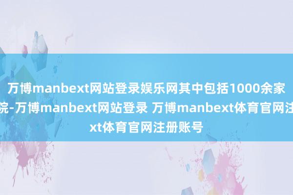 万博manbext网站登录娱乐网其中包括1000余家三级病院-万博manbext网站登录 万博manbext体育官网注册账号