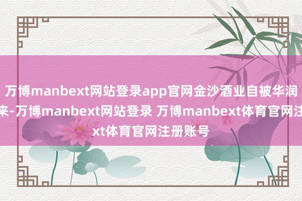 万博manbext网站登录app官网金沙酒业自被华润收购以来-万博manbext网站登录 万博manbext体育官网注册账号